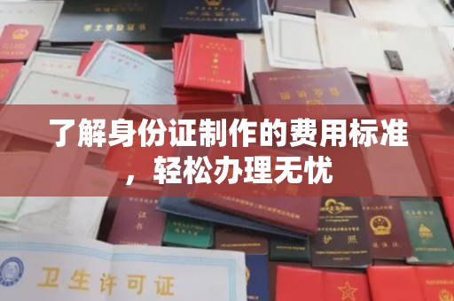 长城了解身份证制作的费用标准，轻松办理无忧