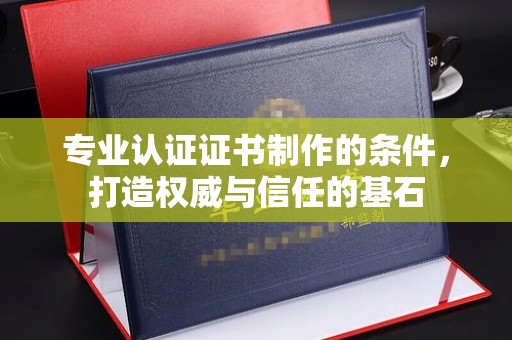 眉县专业认证证书制作的条件，打造权威与信任的基石