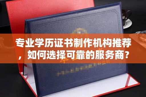 东方专业学历证书制作机构推荐，如何选择可靠的服务商？