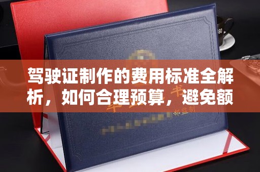 黎城驾驶证制作的费用标准全解析，如何合理预算，避免额外支出